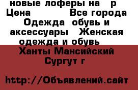 новые лоферы на 38р › Цена ­ 1 500 - Все города Одежда, обувь и аксессуары » Женская одежда и обувь   . Ханты-Мансийский,Сургут г.